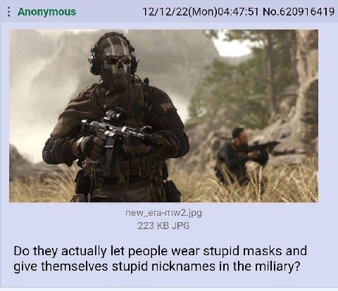 Anonymous 12/12/22(Mon)04:47:51 No.620916419 A new_era-mw2.jpg 223 JPG they actually let people wear stupid masks and give themselves stupid nicknames in the miliary?