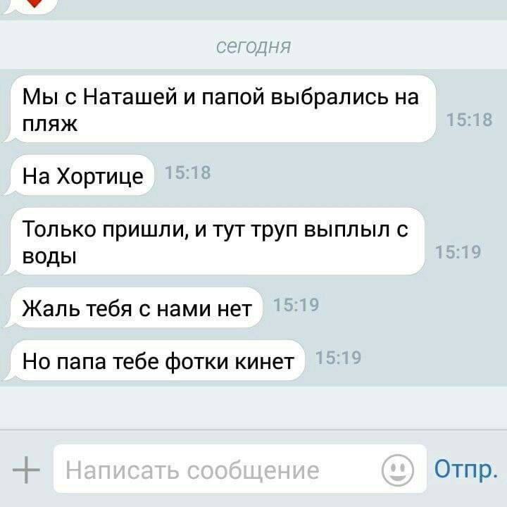 Мы с Наташей и папой выбрались пляж На Хортице Только пришли, и тут труп выплыл с воды Жаль тебя с нами нет Но папа тебе фотки кинет Отпр.