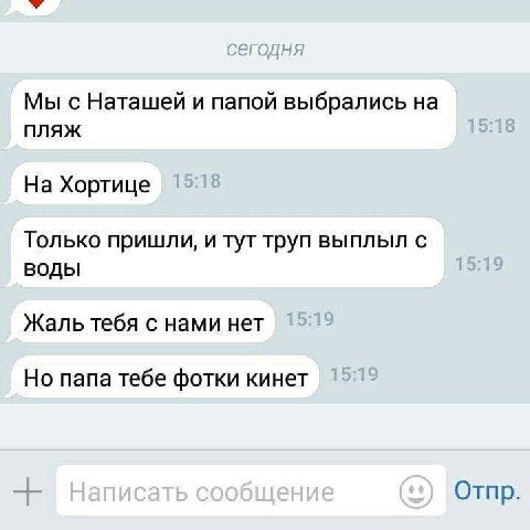 Мы с Наташей и папой выбрались пляж На Хортице Только пришли, и тут труп выплыл с воды Жаль тебя с нами нет Но папа тебе фотки кинет Отпр.