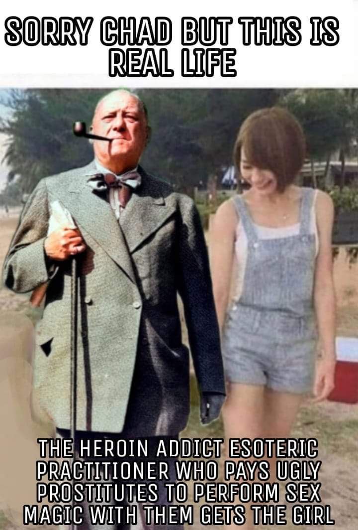SORRY CHAD BUT THIS ТНЕ HEROIN ADDICT ESOTERIC PRACTITIONER WHO PAYS UGLY PROSTITUTES TO PERFORM SEX MAGIC WITH THEM GETS THE GIRL