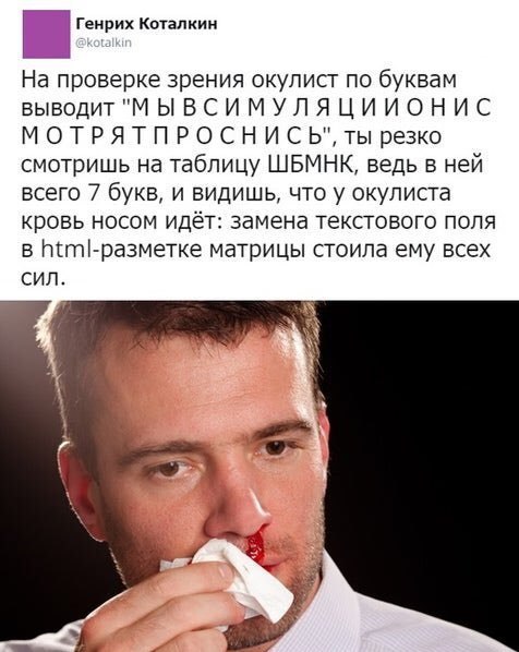 Генрих Коталкин На проверке зрения окулист по буквам выводит "МЫВСИМУЛЯЦИИОНИС МОТРЯТПРОСНИСЬ", ты резко смотришь на таблицу ШБМНК, ведь в ней всего 7 букв, и видишь, что у окулиста кровь носом идёт: 