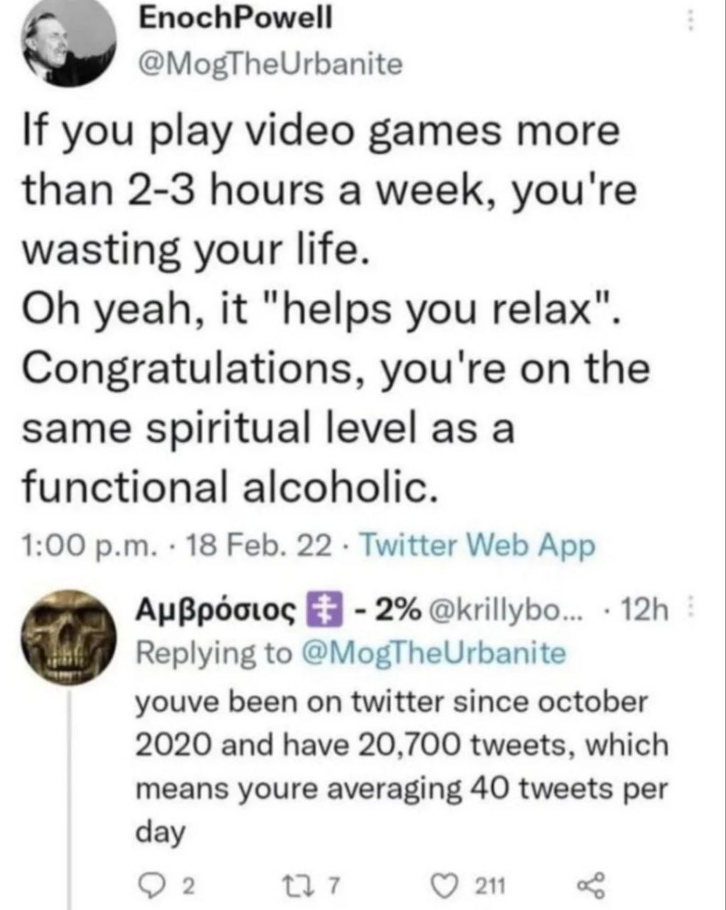 EnochPowell @MogTheUrbanite If you play video games more than 2-3 hours a week, you're wasting your life. yeah, it "helps you relax". Congratulations, you're on the same spiritual level as a functiona