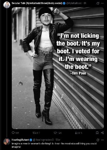 AN Secular Talk (KyleKulinskiShow@bsky.social) not licking the boot. It’s my voted for Nit. wearing 4 boot.” -Tim Pool at HowlingMutant Imagine а man in clothing! Is not the most absurdl thing you cou