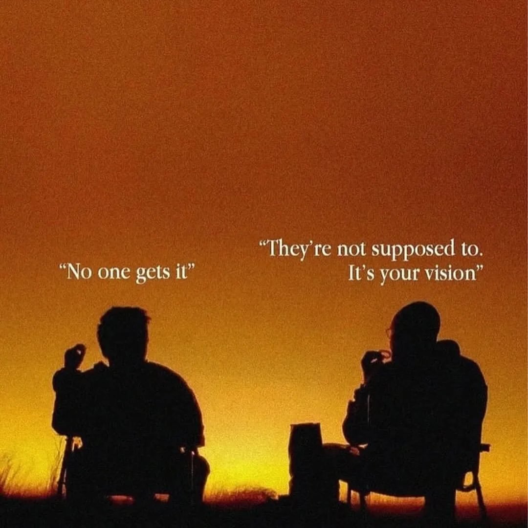 “They're not supposed to. “No one gets it” It’s your vision”