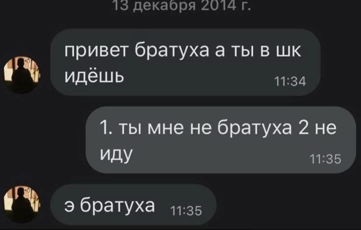 15 декаоря 2014 привет братуха а ты в идёшь 11:34 1. ты мне не братуха 2 не иду 11:35 9 братуха 44:25