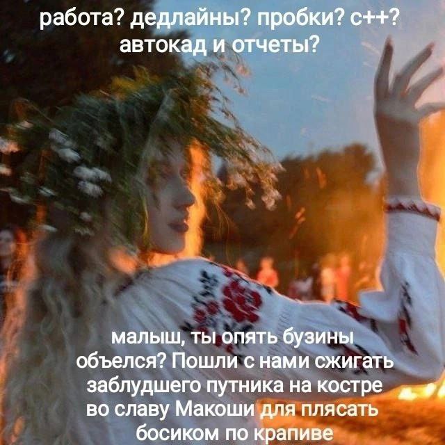 работа? дедлайны? пробки? с++? автокад и отчеты? малыш, ты опять бузины объелся? Пошли с нами сжигать заблудшего путника на костре во славу Макоши для плясать босиком по крапиве