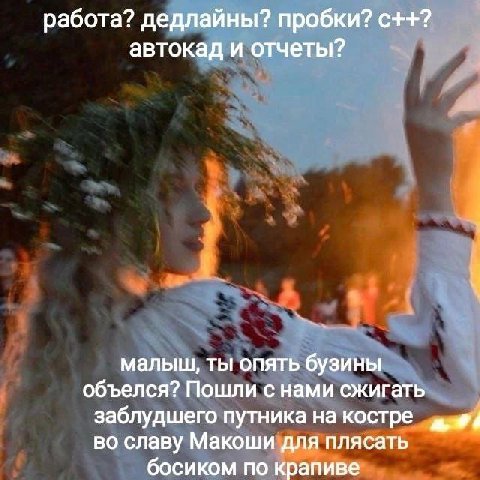 работа? дедлайны? пробки? с++? автокад и отчеты? малыш, ты опять бузины объелся? Пошли с нами сжигать заблудшего путника на костре во славу Макоши для плясать босиком по крапиве