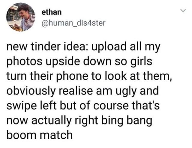 ethan @human_dis4ster new tinder idea: upload all my photos upside down so girls turn their phone to look at them, obviously realise ugly and swipe left but of course that's now actually right bing ba