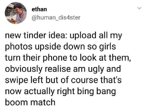 ethan @human_dis4ster new tinder idea: upload all my photos upside down so girls turn their phone to look at them, obviously realise ugly and swipe left but of course that's now actually right bing ba