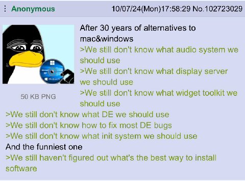 Anonymous 10/07/24(Mon)17:58:29 No.102723029 After 30 years of alternatives to mac&windows >We still don't know what audio system we should use >We still don't know what display server we should use 5