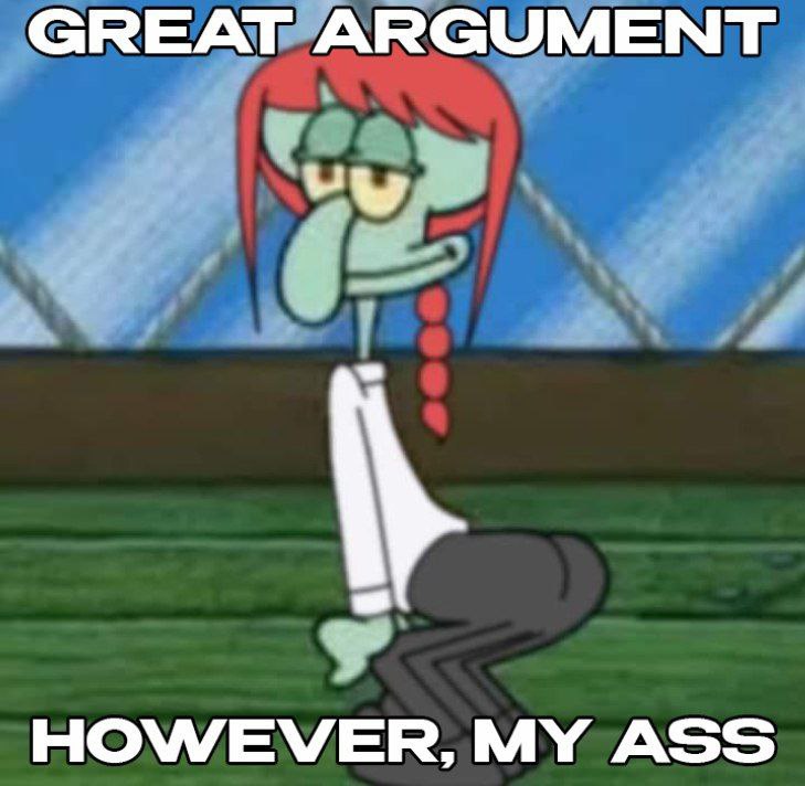 GREAT ARGUMENT HOWEVER, MY ASS