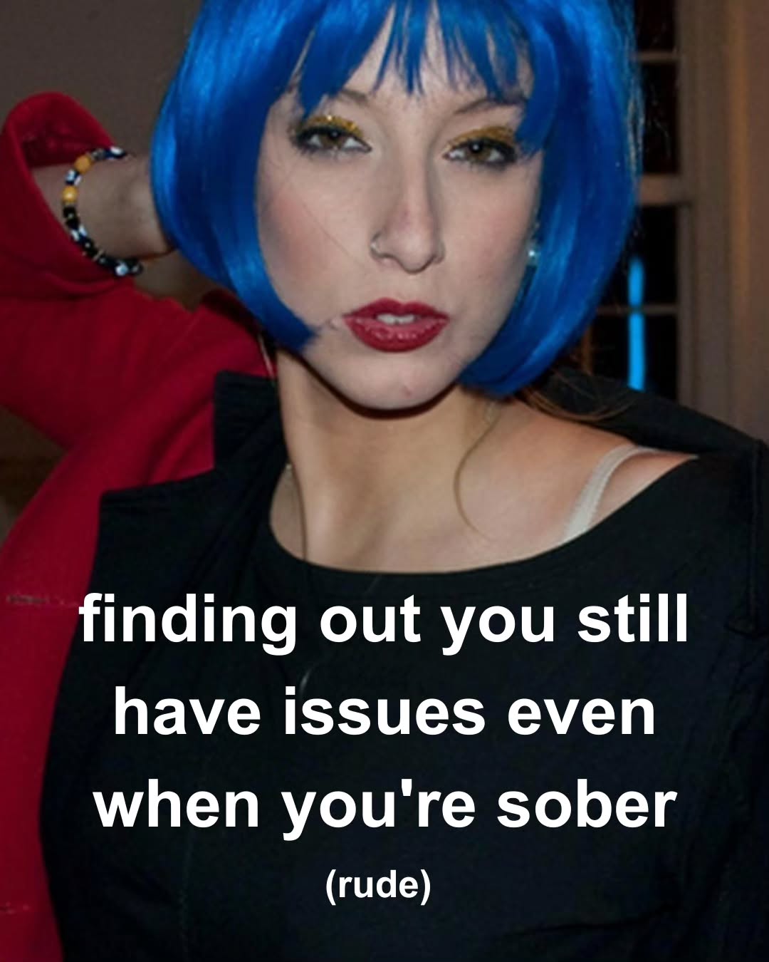 finding out you still have issues even when you're sober (rude)