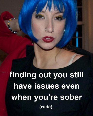 finding out you still have issues even when you're sober (rude)