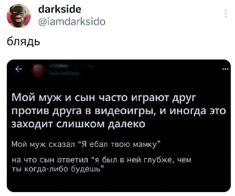 darkside @iamdarksido блядь Мой муж и сын часто играют друг против друга в видеоигры, и иногда это заходит слишком далеко Мой муж сказал “Я ебал твою мамку” на что сын ответил “я был в ней глубже, чем