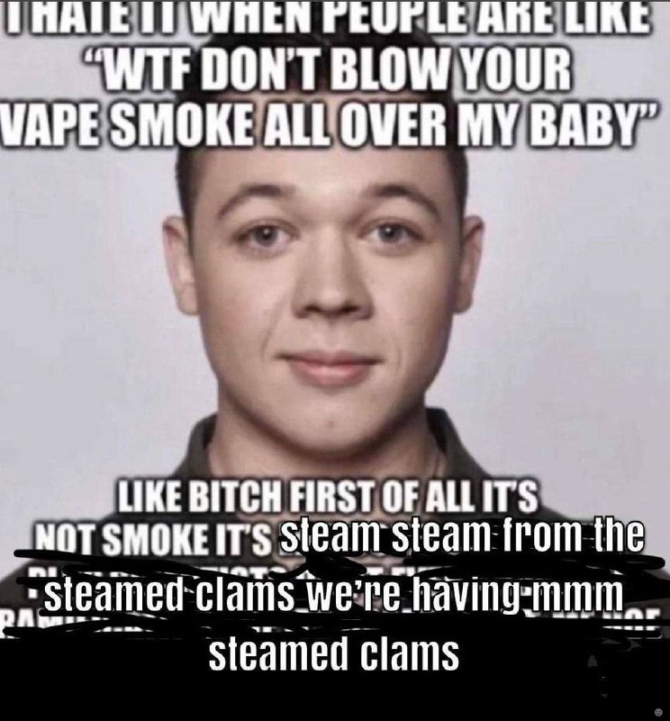 PEUPLE ARE LIK DON'T BLOW YOUR: МАРЕ ALL OVER BABY" 4 LIKE EBITCH FIRST OF ALLITS SMOKEIT'S steam from the „к clams having? Steamed clams