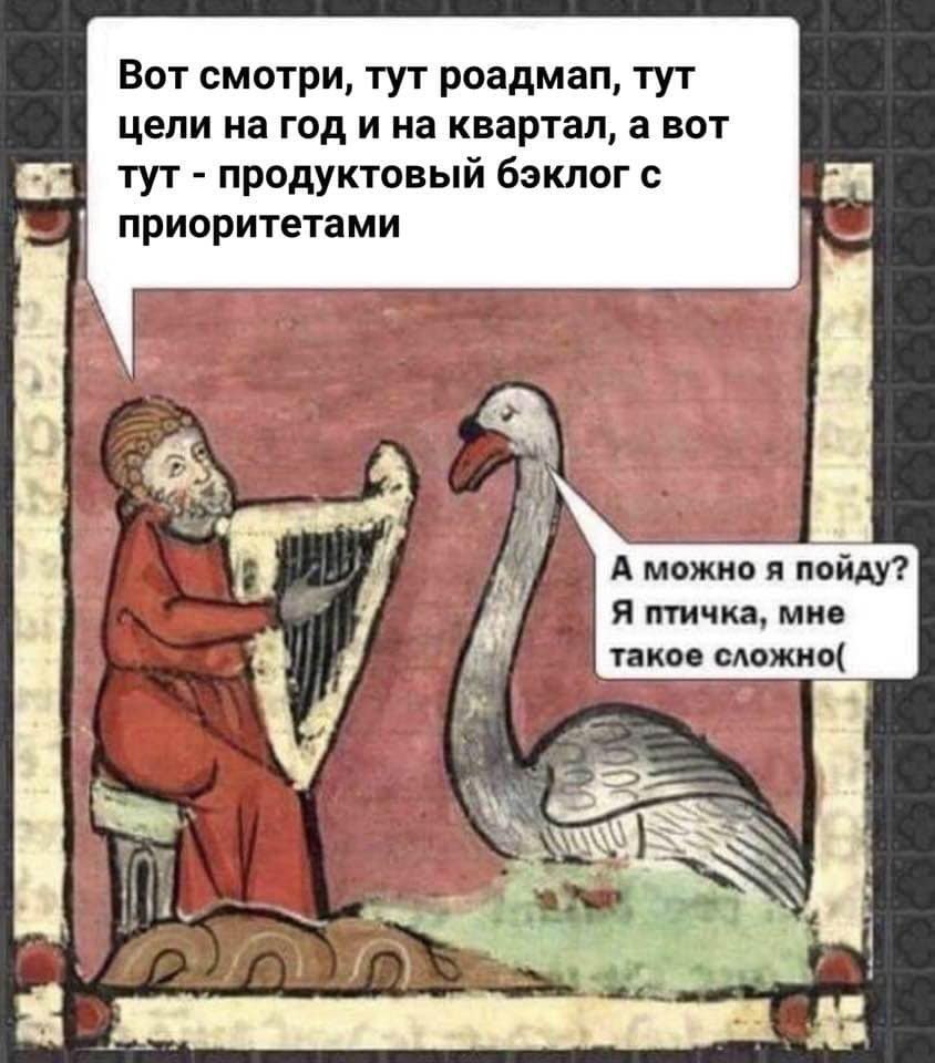 Вот смотри, тут роадмап, тут цели на год и на квартал, а вот тут продуктовый бэклог с приоритетами я A можно я пойду? Я птичка, мне такое сложно( if}
