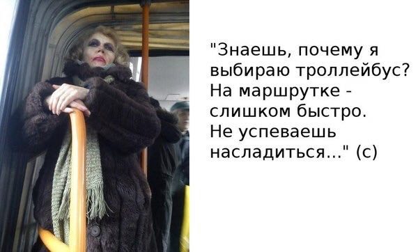 "Знаешь, почему я выбираю троллейбус? На маршрутке слишком быстро. Не успеваешь насладиться..." (с)