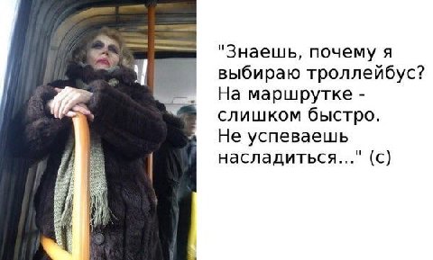 "Знаешь, почему я выбираю троллейбус? На маршрутке слишком быстро. Не успеваешь насладиться..." (с)