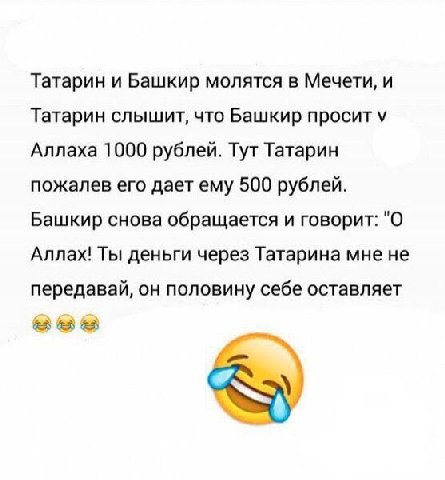 Татарин и Башкир молятся в Мечети, и Татарин слышит, что Башкир просит Аллаха 1000 рублей. Тут Татарин пожалев его дает ему 500 рублей. Башкир снова обращается и говорит: "О Аллах! Ты деньги через Тат