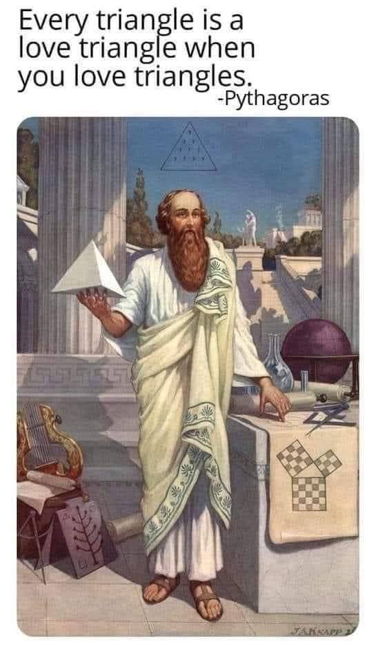 Every triangle isa love triangle when you love triangles. -Pythagoras