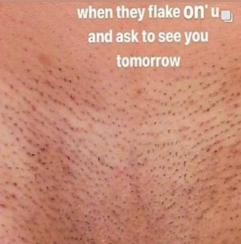 when they flake and ask to see you tomorrow