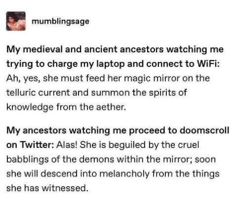 mumblingsage My medieval and ancient ancestors watching me trying to charge my laptop and connect to WiFi: yes, she must feed her magic mirror on the telluric current and summon the spirits of knowled