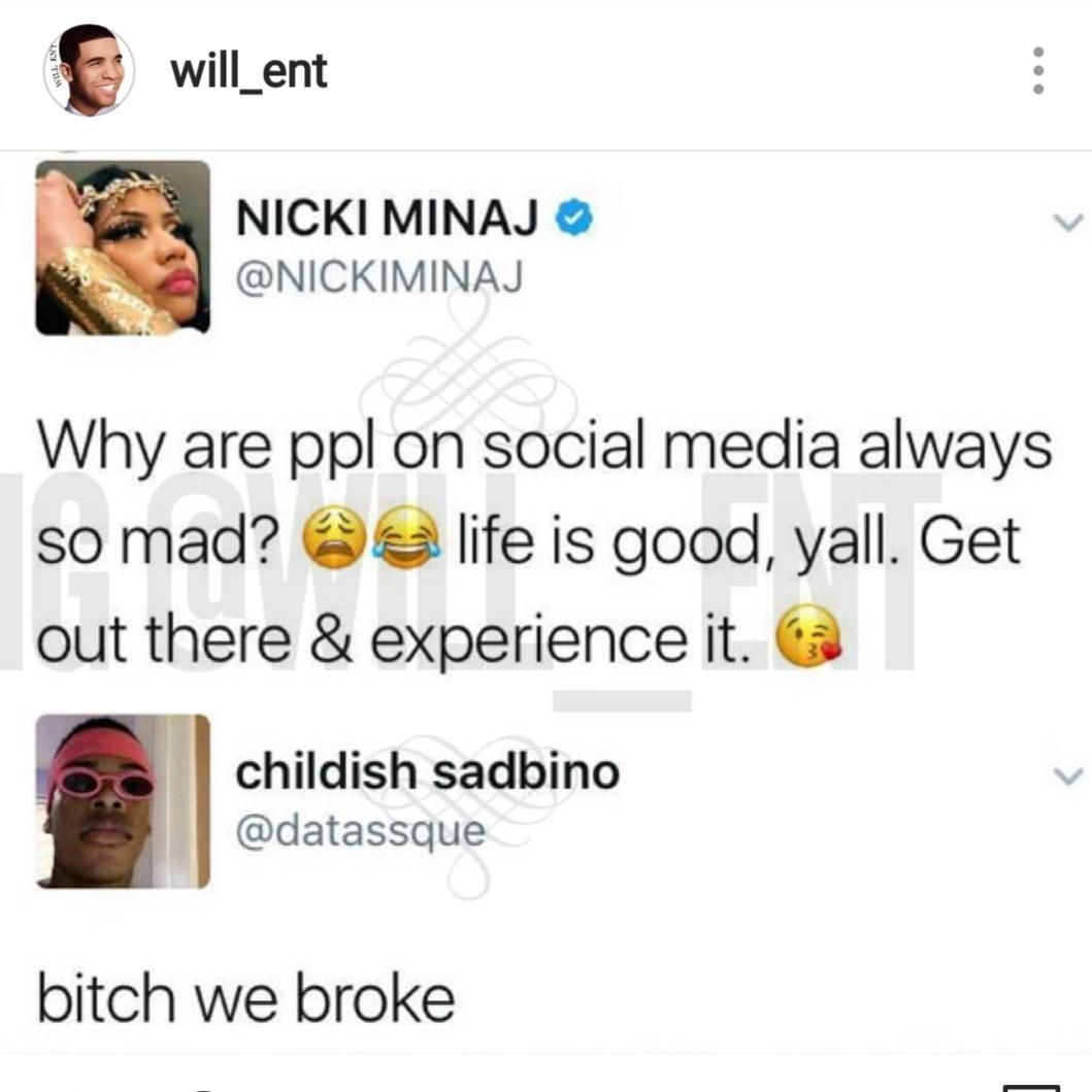 will_ent NICKI MINAJ @NICKIMINAJ Why are ppl on social media always 50 mad? life is good, yall. Get out there experience childish sadbino @datassque bitch we broke