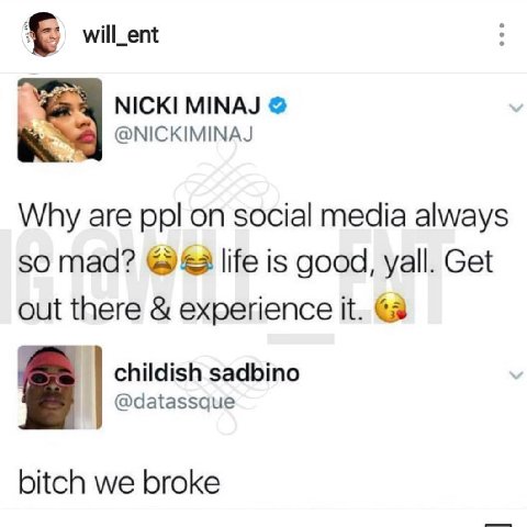 will_ent NICKI MINAJ @NICKIMINAJ Why are ppl on social media always 50 mad? life is good, yall. Get out there experience childish sadbino @datassque bitch we broke