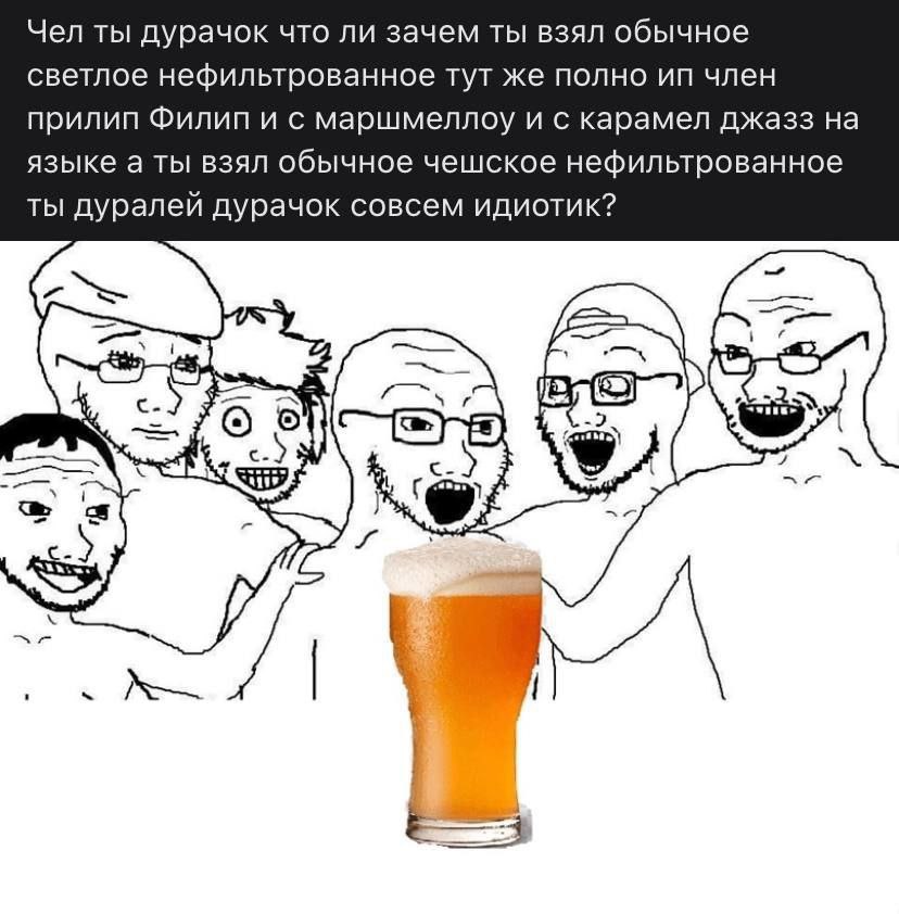Чел ты дурачок что ли зачем ты взял обычное светлое нефильтрованное тут же полно член прилип Филип и с маршмеллоду и с карамел джазз на языке а ты взял обычное чешское нефильтрованное ты дуралеи дурач