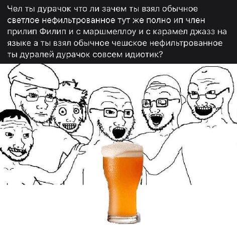 Чел ты дурачок что ли зачем ты взял обычное светлое нефильтрованное тут же полно член прилип Филип и с маршмеллоду и с карамел джазз на языке а ты взял обычное чешское нефильтрованное ты дуралеи дурач