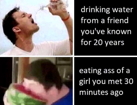 drinking water Нота friend you've known for 20 years eating ass of a girl you met 30 minutes ago