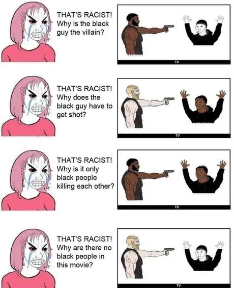 THAT'S RACIST! Why is the black guy the villain? THAT'S RACIST! Why does the black guy have to get shot? THAT'S RACIST! Why is it only у black people killing each other? THAT'S RACIST! Why are there п