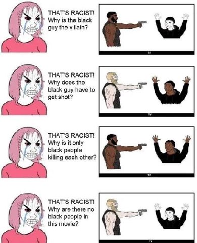 THAT'S RACIST! Why is the black guy the villain? THAT'S RACIST! Why does the black guy have to get shot? THAT'S RACIST! Why is it only у black people killing each other? THAT'S RACIST! Why are there п