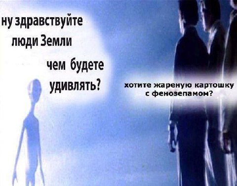 ну здравствуйте люди Земли чем будете хотите жареную картошку удивлять? с фенозепамом?