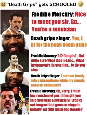 <5 "Death Grips" gets SCHOOLED Freddie Mercury: Nice You're a musician A Death grips singer: for the band death grips Freddie Mercury: 0) (laughs)... Not quite sure what that means... What instruments