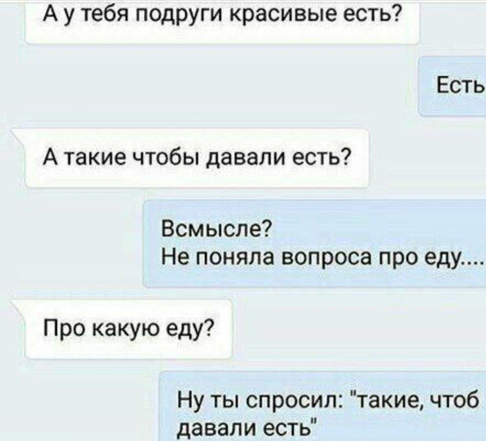 А утебя подруги красивые есть? Есть А такие чтобы давали есть? Всмысле? Не поняла вопроса проеду.... Про какую еду? Ну ты спросил: "такие, чтоб давали есть"