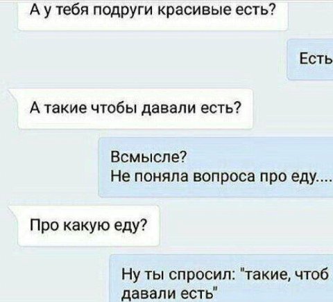 А утебя подруги красивые есть? Есть А такие чтобы давали есть? Всмысле? Не поняла вопроса проеду.... Про какую еду? Ну ты спросил: "такие, чтоб давали есть"