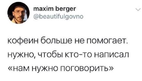 maxim berger @beautifulgovno кофеин больше не помогает. Нужно, чтобы кто-то написал «нам нужно поговорить»