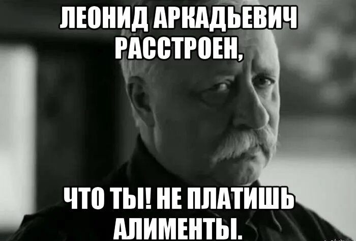 ЛЕОНИД АРКАДЬЕВИЧ РАССТРОЕН, ЧТОТЬ! НЕПЛАТИШЬ АЛИМЕНТЫ.