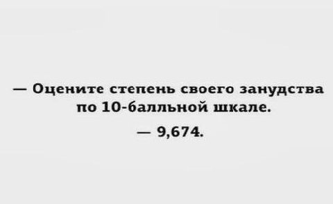 Оцените степень своего занудства по 10-балльной шкале. 9,674.