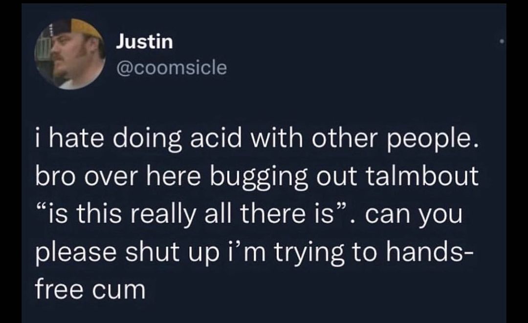 Justin @coomsicle i hate doing acid with other people. bro over here bugging out talmbout “is this really all there is”. can you please shut up trying to hands- free cum