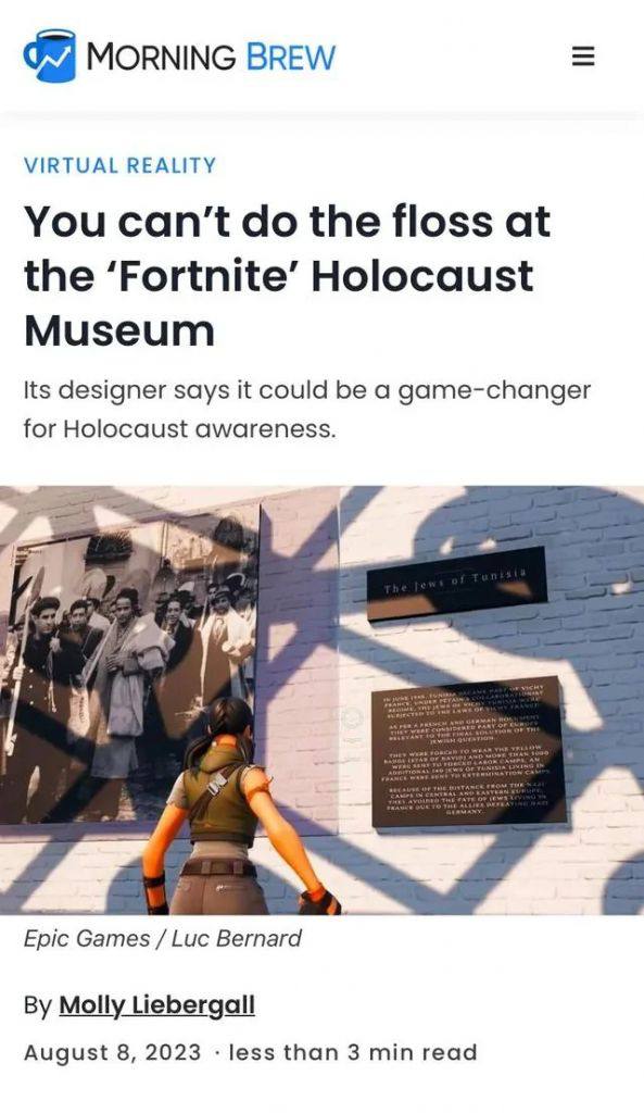 MORNING BREW VIRTUAL REALITY You can’t the floss at the ‘Fortnite’ Holocaust Museum Its designer says it could be a game-changer for Holocaust awareness. Epic Games Bernard Molly Liebergall August 8, 