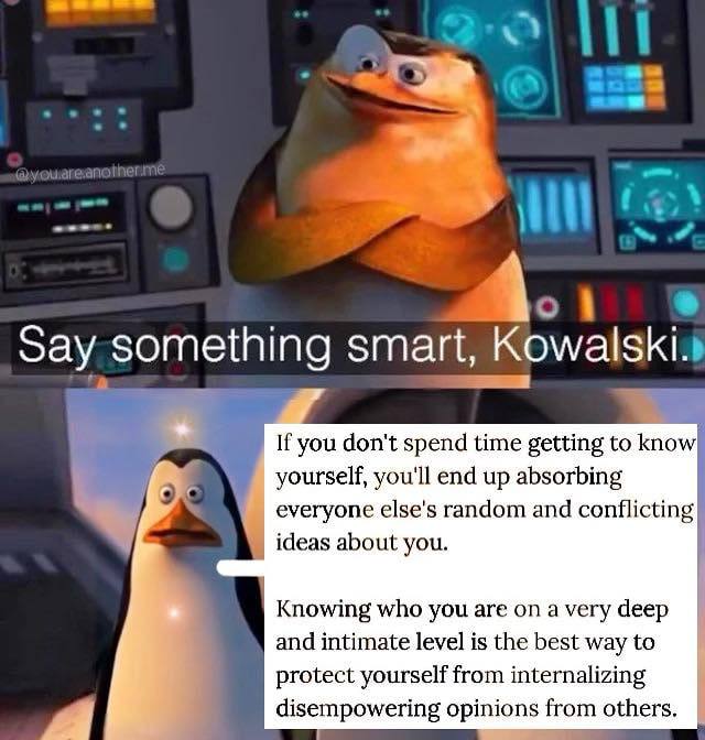 something smart, К If you don't spend time getting to know yourself, you'll end up absorbing everyone else's random and conflicting ideas about you Knowing who you are on a very deep and intimate leve