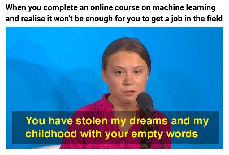 When you complete an online course machine learning and realise it won't be enough for you to get a job in the field You have stolen my dreams and my childhood with your empty words