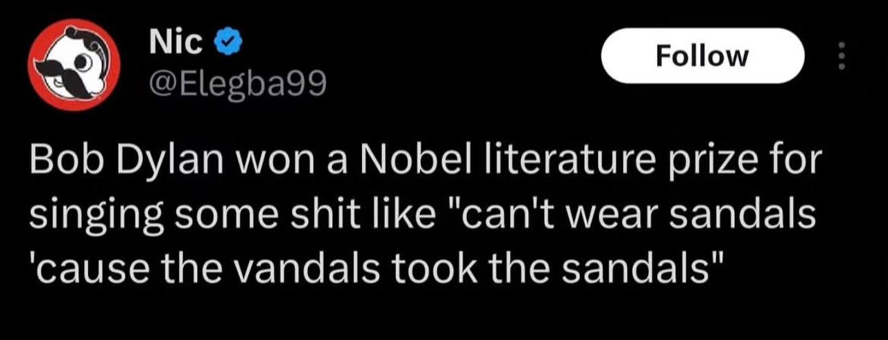 Nic Bob Dylan won a Nobel literature prize for singing some shit like "can't wear sandals ‘cause the vandals took the sandals"