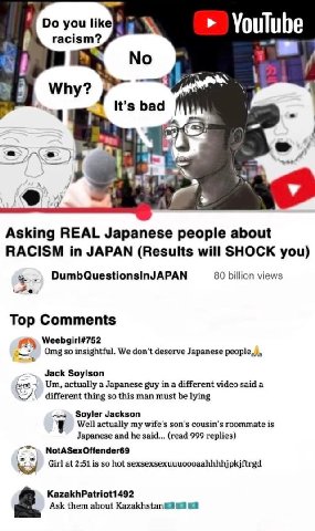 you like} YouTube racism? Why? It’s bad 1 i Asking REAL Japanese people about RACISM in JAPAN (Results will SHOCK you) DumbQuestionsinJAPAN 80 billion views Top Comments Weebgirl#752 Отв insightful. W