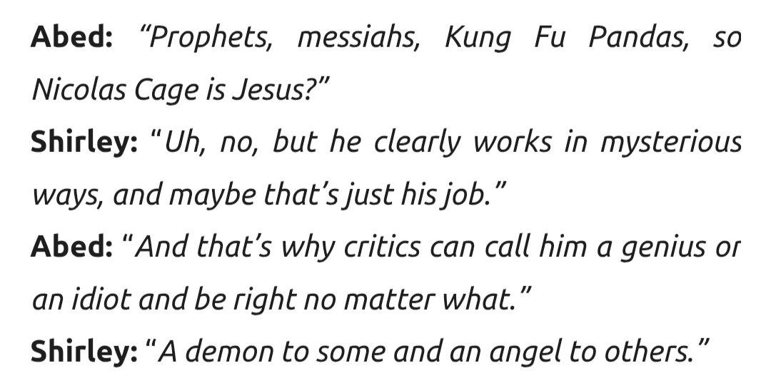 Abed: “Prophets, messiahs, Kung Pandas, so Nicolas Cage is Jesus?” Shirley: no, but he clearly works in mysterious ways, and maybe that’s just his job.” Abed: “And that's why critics can call him a ge