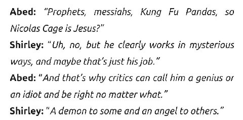 Abed: “Prophets, messiahs, Kung Pandas, so Nicolas Cage is Jesus?” Shirley: no, but he clearly works in mysterious ways, and maybe that’s just his job.” Abed: “And that's why critics can call him a ge