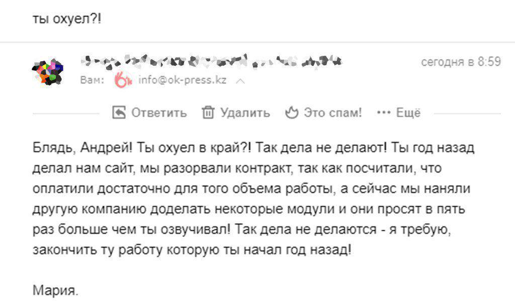 ты oxyen?! “2 сегодня в 8:59 Вам: nfo@ok-press.kz Ответить Удалить Это спам! Ещё Блядь, Андрей! Ты охуел в край?! Так дела не делают! Ты год назад делал нам сайт, мы разорвали контракт, так как посчит