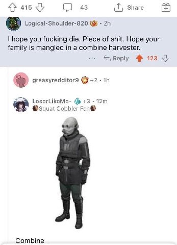 415 43 Share Logical-Shoulder-820 hope you fucking die. Piece of shit. Hope your family is mangled in a combine harvester. Reply 123 greasyredditor9 +2 LoserLikeMe- +3 Cobbler Fan® Combine